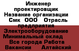 Инженер-проектировщик › Название организации ­ Смк, ООО › Отрасль предприятия ­ Электрооборудование › Минимальный оклад ­ 1 - Все города Работа » Вакансии   . Алтайский край,Славгород г.